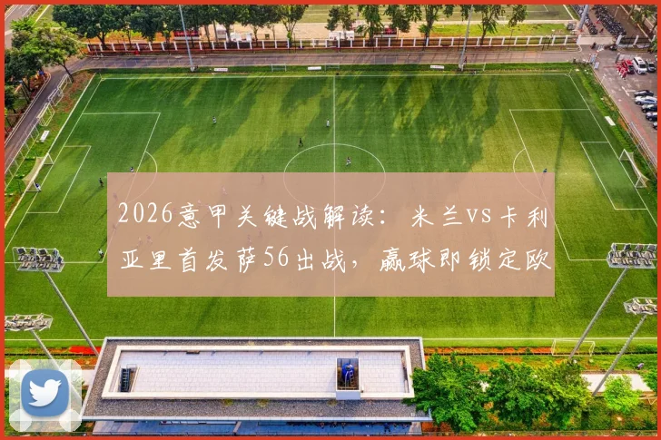 2026意甲关键战解读:米兰vs卡利亚里首发萨56出战,赢球即锁定欧冠席位全分析