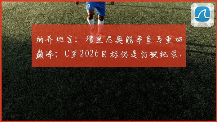 纳乔坦言：穆里尼奥能率皇马重回巅峰；C罗2026目标仍是打破纪录，传奇不停步