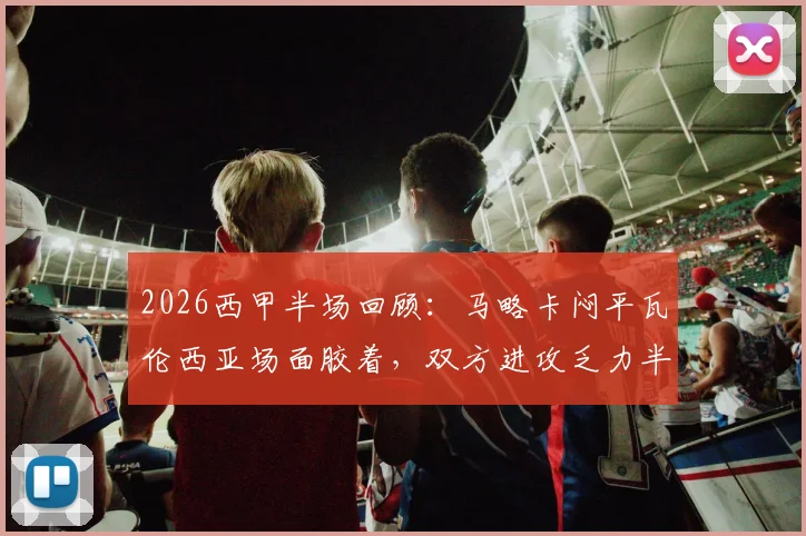 2026西甲半场回顾:马略卡闷平瓦伦西亚场面胶着,双方进攻乏力半场互交白卷分析