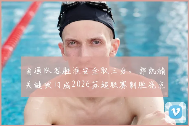 南通队客胜淮安全取三分,郭凯楠关键破门成2026苏超联赛制胜亮点