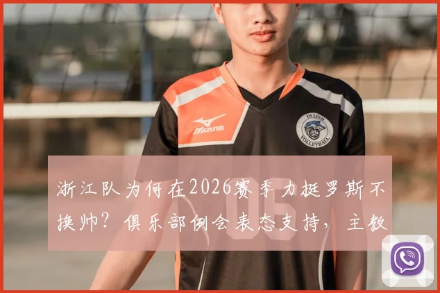 浙江队为何在2026赛季力挺罗斯不换帅？俱乐部例会表态支持，主教练执教现状与前景分析