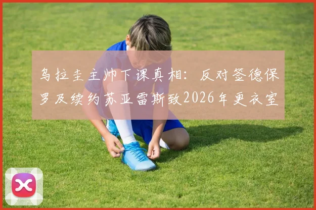 乌拉圭主帅下课真相：反对签德保罗及续约苏亚雷斯致2026年更衣室关系破裂