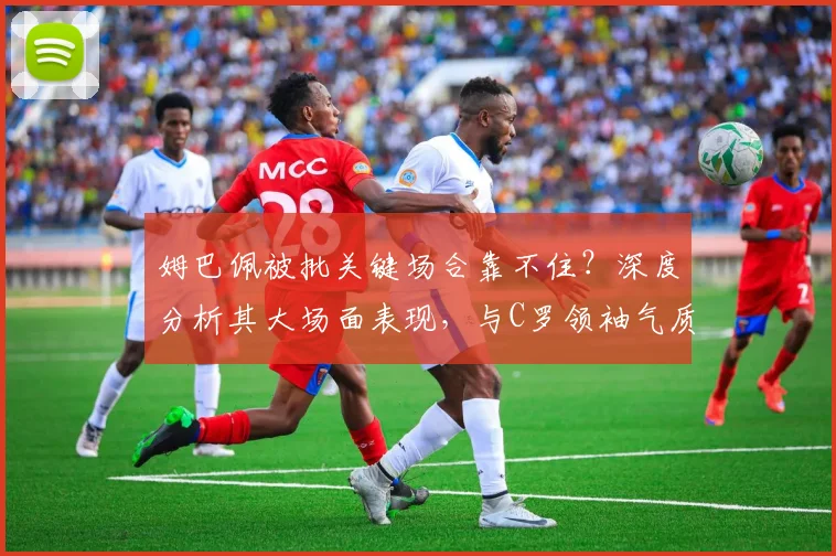 姆巴佩被批关键场合靠不住?深度分析其大场面表现,与C罗领袖气质的对比差距在哪