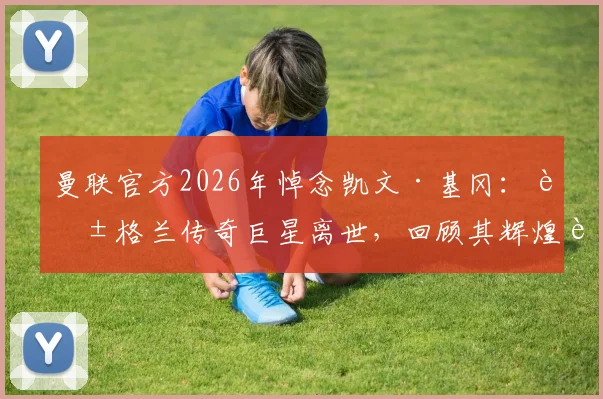 曼联官方2026年悼念凯文·基冈:英格兰传奇巨星离世,回顾其辉煌足球生涯与足坛各界反应