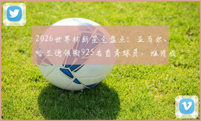 2026世界杯新星全盘点：亚马尔、哈兰德领衔925名首秀球员，谁将成为最大惊喜与新人王？