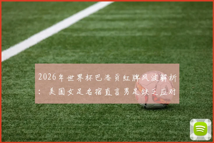 2026年世界杯巴洛贡红牌风波解析：美国女足名宿直言男足缺乏应对争议的勇气与心理素质
