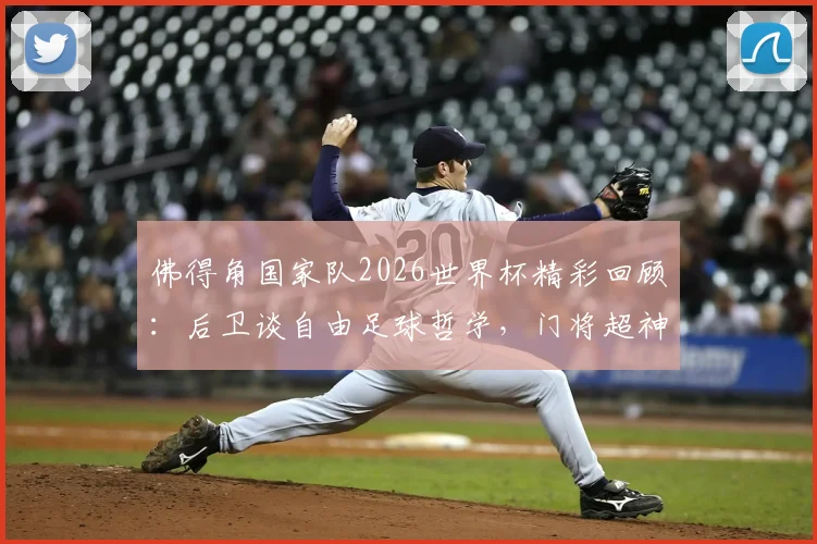 佛得角国家队2026世界杯精彩回顾：后卫谈自由足球哲学，门将超神扑救拯救全队战术解析