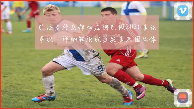巴拉圭外交部回应姆巴佩2026言论争议:详细解读议员发言及国际体育界反应