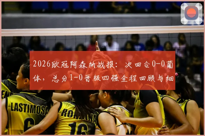 2026欧冠阿森纳战报:次回合0-0葡体,总分1-0晋级四强全程回顾与细节分析