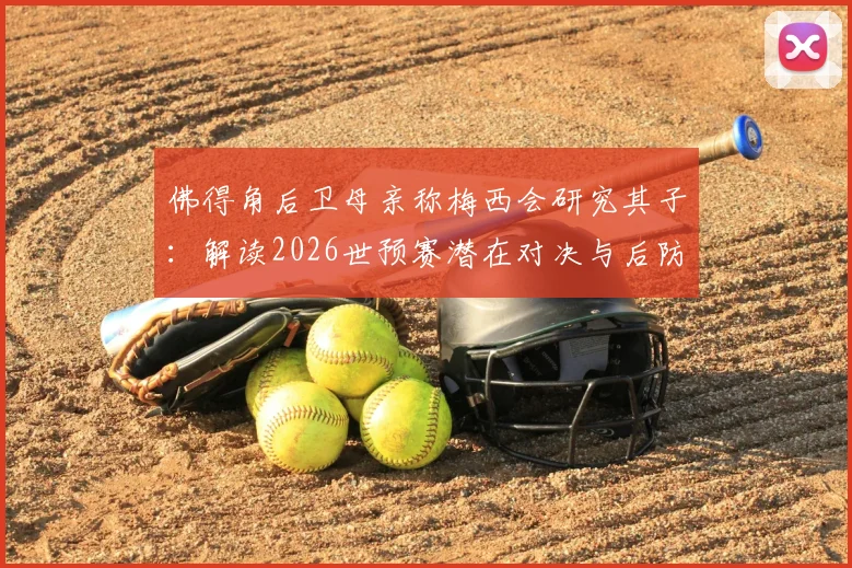 佛得角后卫母亲称梅西会研究其子:解读2026世预赛潜在对决与后防铁闸实力