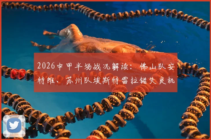 2026中甲半场战况解读:佛山队安特维、苏州队埃斯特雷拉错失良机,两队互交白卷