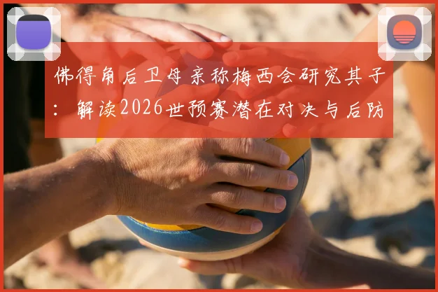 佛得角后卫母亲称梅西会研究其子：解读2026世预赛潜在对决与后防铁闸实力