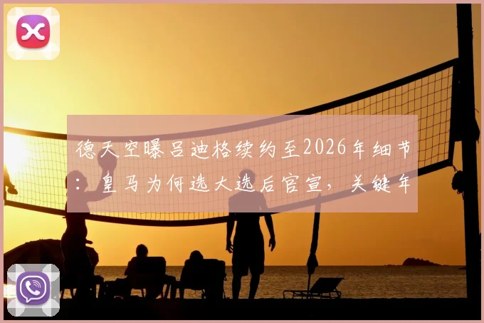 德天空曝吕迪格续约至2026年细节：皇马为何选大选后官宣，关键年薪与后卫线规划解读