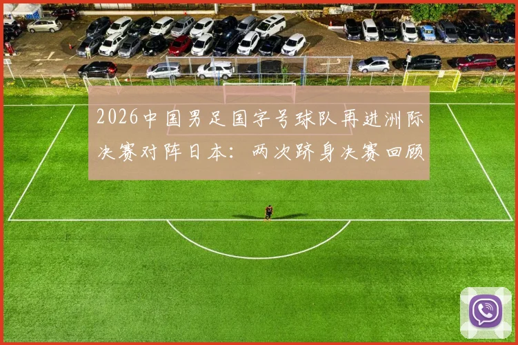2026中国男足国字号球队再进洲际决赛对阵日本：两次跻身决赛回顾与关键战役分析