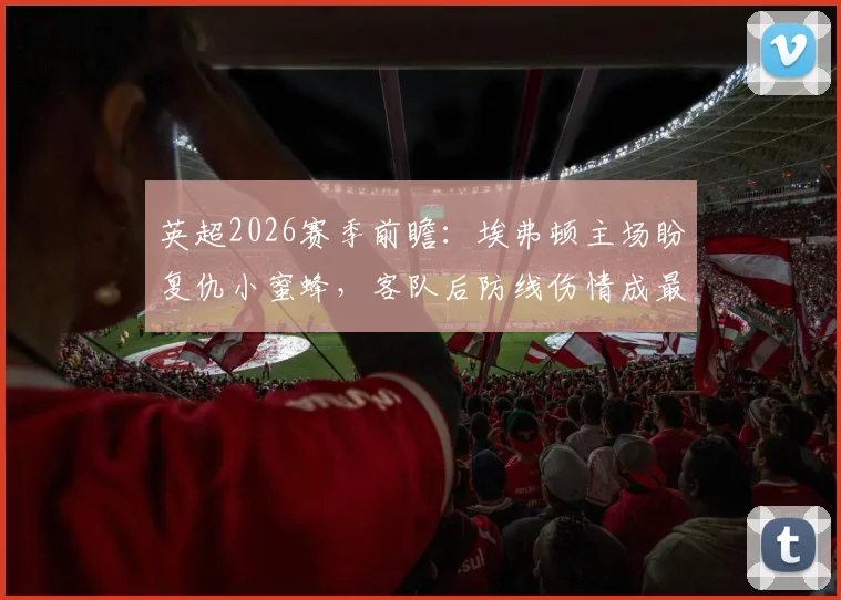 英超2026赛季前瞻：埃弗顿主场盼复仇小蜜蜂，客队后防线伤情成最大变数
