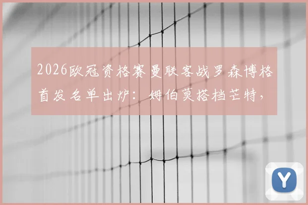 2026欧冠资格赛曼联客战罗森博格首发名单出炉：姆伯莫搭档芒特，马奎尔领衔后防