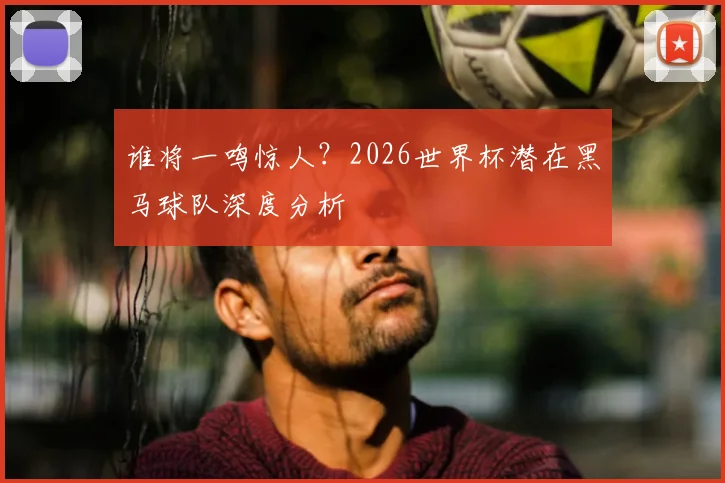 谁将一鸣惊人？2026世界杯潜在黑马球队深度分析