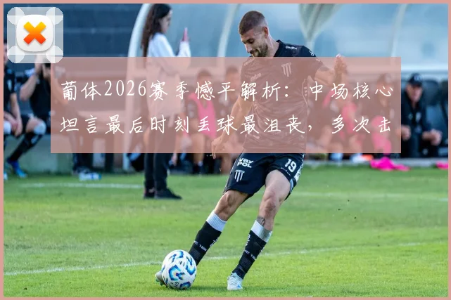 葡体2026赛季憾平解析:中场核心坦言最后时刻丢球最沮丧,多次击中门框成比赛转折点