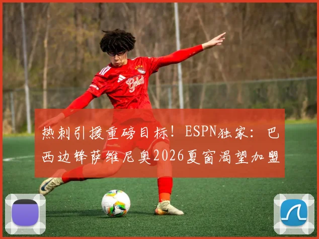 热刺引援重磅目标!ESPN独家:巴西边锋萨维尼奥2026夏窗渴望加盟,北伦敦首份报价预计本周内送上