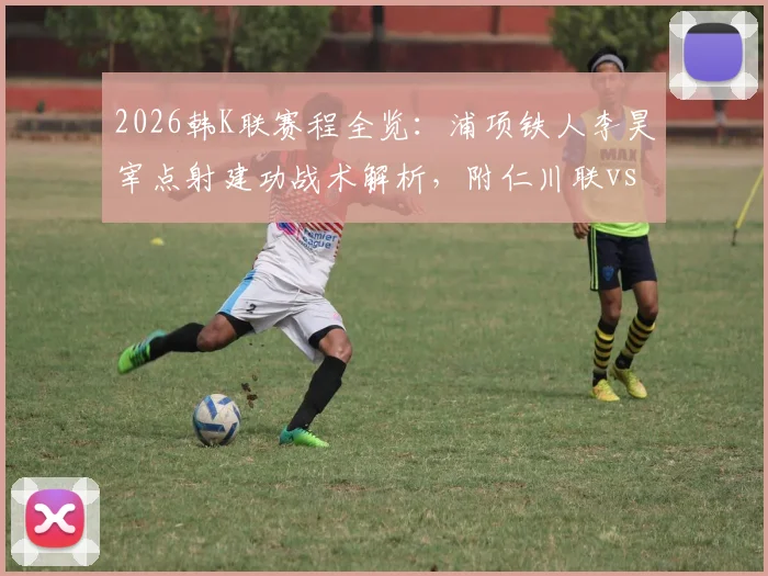 2026韩K联赛程全览：浦项铁人李昊宰点射建功战术解析，附仁川联vs浦项半场0-1实时战报