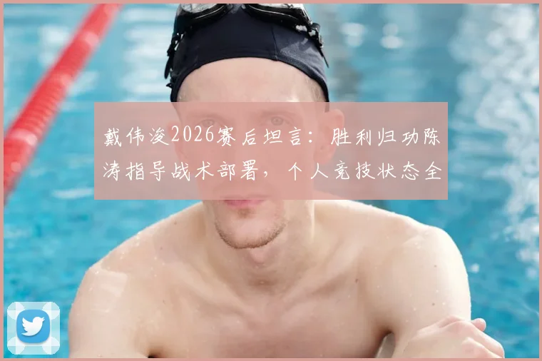 戴伟浚2026赛后坦言:胜利归功陈涛指导战术部署,个人竞技状态全面复苏