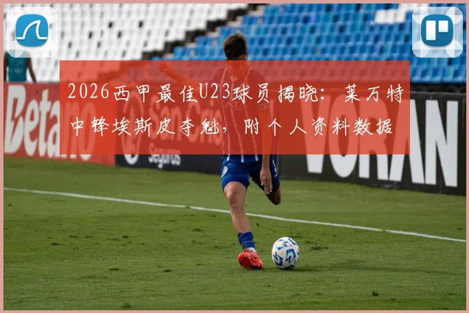 2026西甲最佳U23球员揭晓：莱万特中锋埃斯皮夺魁，附个人资料数据深度解读与历届得主回顾