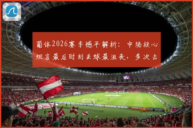 葡体2026赛季憾平解析：中场核心坦言最后时刻丢球最沮丧，多次击中门框成比赛转折点