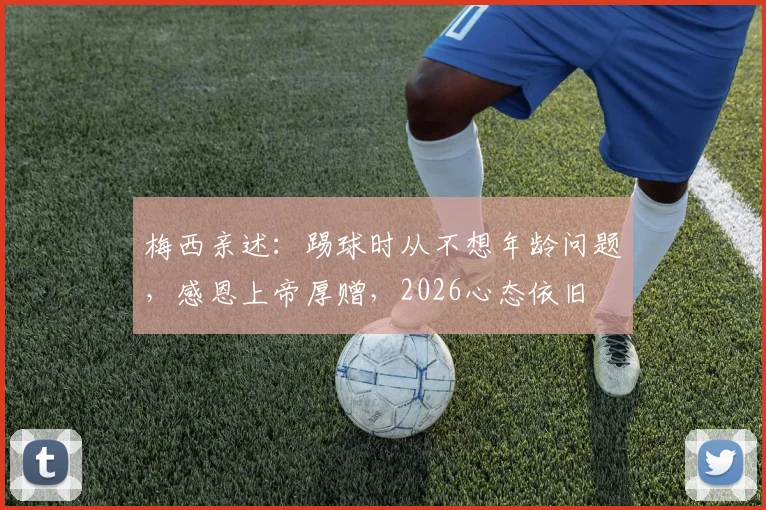 梅西亲述：踢球时从不想年龄问题，感恩上帝厚赠，2026心态依旧