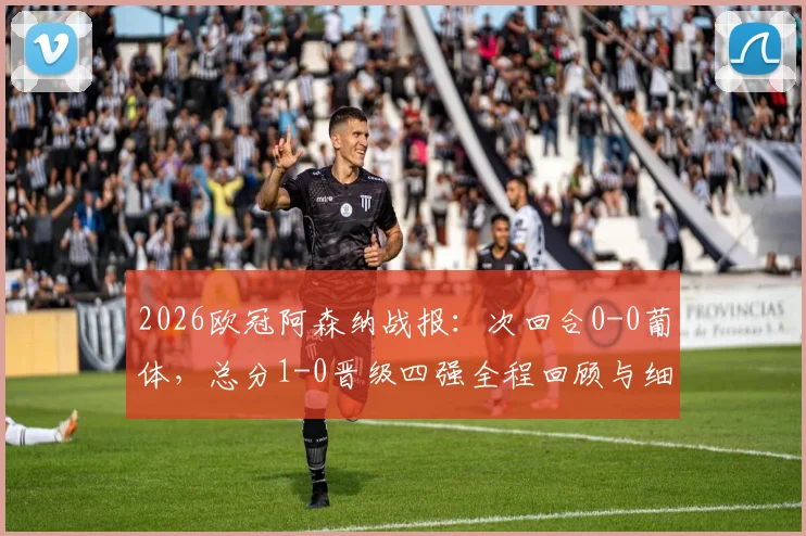 2026欧冠阿森纳战报：次回合0-0葡体，总分1-0晋级四强全程回顾与细节分析