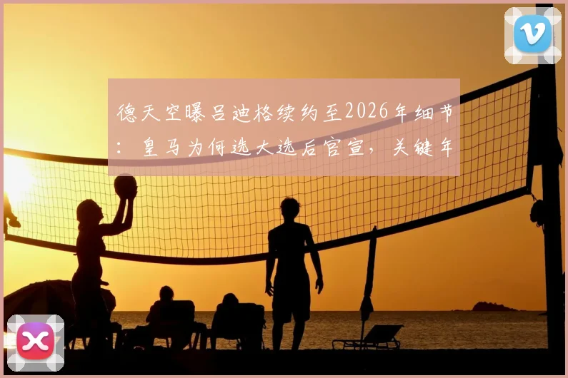 德天空曝吕迪格续约至2026年细节：皇马为何选大选后官宣，关键年薪与后卫线规划解读
