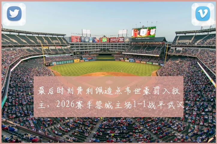 最后时刻费利佩造点韦世豪罚入救主,2026赛季蓉城主场1-1战平武汉三镇