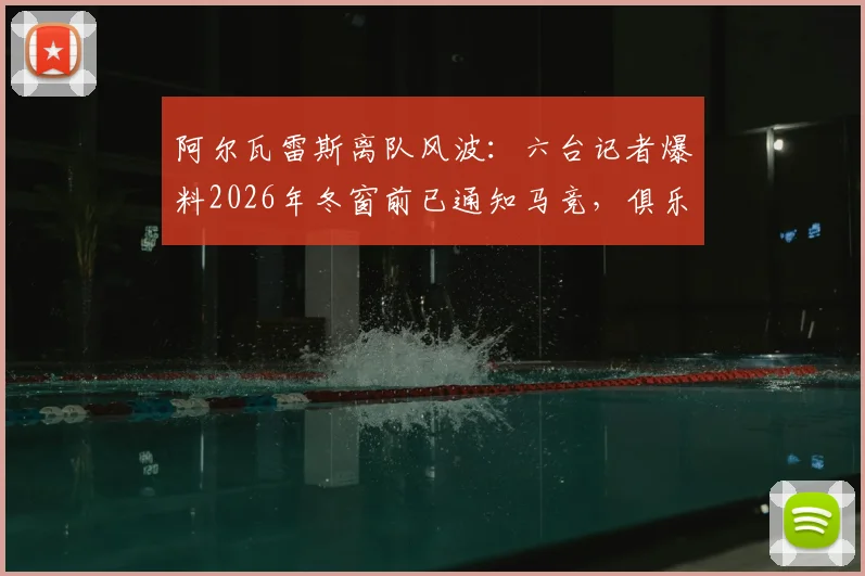 阿尔瓦雷斯离队风波：六台记者爆料2026年冬窗前已通知马竞，俱乐部回应引发争议，球员转会内幕解析