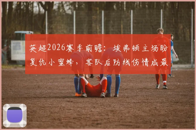 英超2026赛季前瞻：埃弗顿主场盼复仇小蜜蜂，客队后防线伤情成最大变数