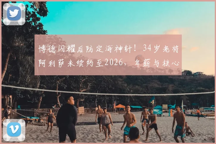 博德闪耀后防定海神针！34岁老将阿利萨米续约至2026，年薪与核心作用解读，附球队后防线分析