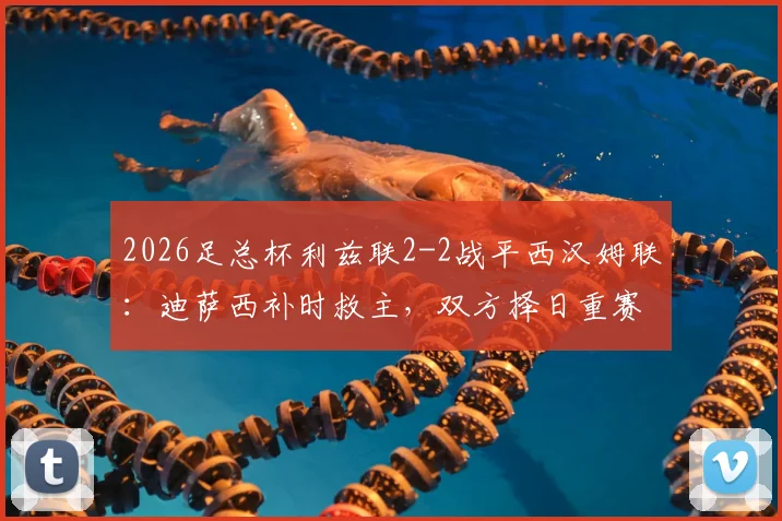 2026足总杯利兹联2-2战平西汉姆联：迪萨西补时救主，双方择日重赛决战