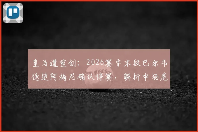 皇马遭重创:2026赛季末段巴尔韦德楚阿梅尼确认停赛,解析中场危机与应对策略