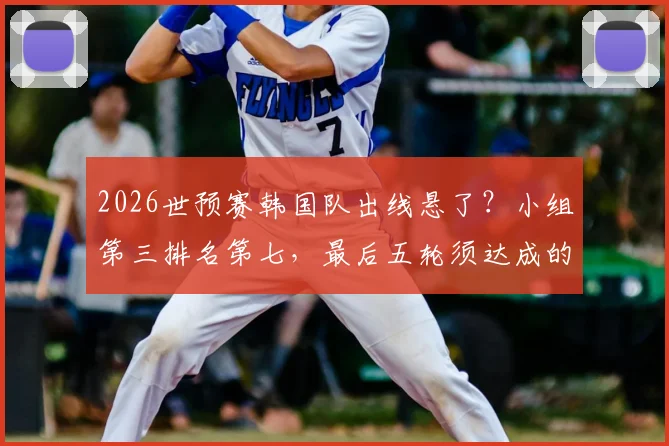 2026世预赛韩国队出线悬了?小组第三排名第七,最后五轮须达成的3个关键条件深度剖析