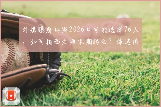 外媒曝詹姆斯2026年可能选择76人,如同梅西生涯末期转会?球迷热议其真实性与影响