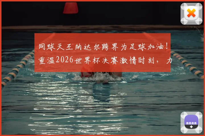 网球天王纳达尔跨界为足球加油！重温2026世界杯决赛激情时刻，力挺西班牙队夺冠征程