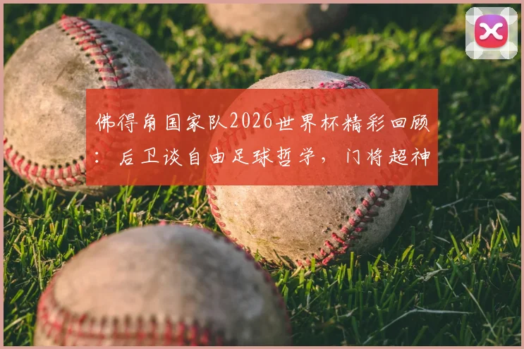 佛得角国家队2026世界杯精彩回顾：后卫谈自由足球哲学，门将超神扑救拯救全队战术解析