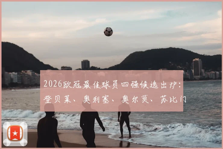 2026欧冠最佳球员四强候选出炉：登贝莱、奥利塞、奥尔莫、苏比门迪数据全面对比，谁将最终捧杯？