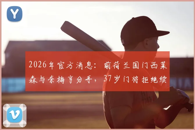 2026年官方消息：前荷兰国门西莱森与奈梅亨分手，37岁门将拒绝续约引发关注