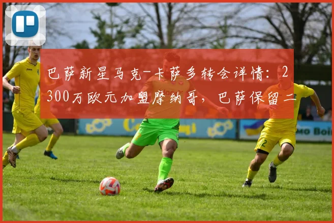 巴萨新星马克-卡萨多转会详情：2300万欧元加盟摩纳哥，巴萨保留二次转会分成权益解析