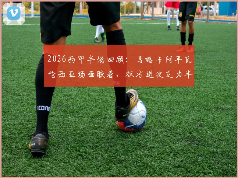 2026西甲半场回顾：马略卡闷平瓦伦西亚场面胶着，双方进攻乏力半场互交白卷分析