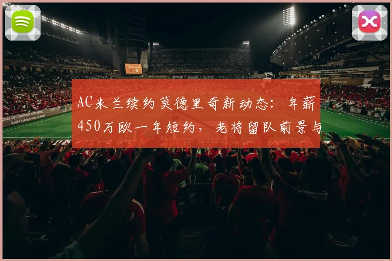 AC米兰续约莫德里奇新动态:年薪450万欧一年短约,老将留队前景与合同细节分析
