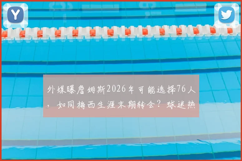 外媒曝詹姆斯2026年可能选择76人，如同梅西生涯末期转会？球迷热议其真实性与影响