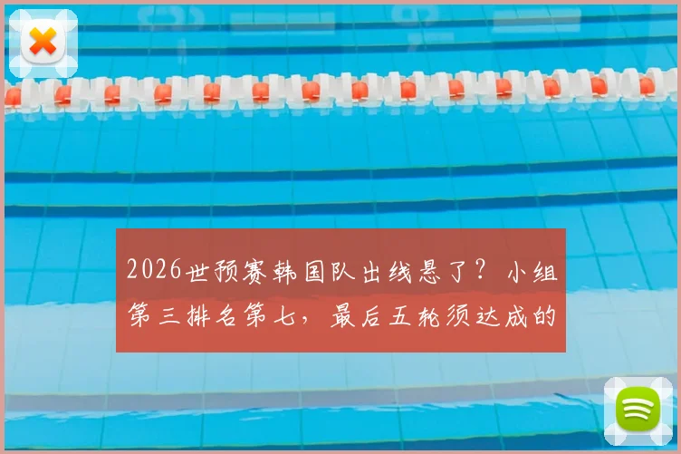 2026世预赛韩国队出线悬了？小组第三排名第七，最后五轮须达成的3个关键条件深度剖析