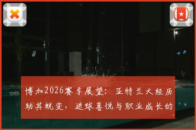 博加2026赛季展望:亚特兰大经历助其蜕变,进球喜悦与职业成长的深度关联分析