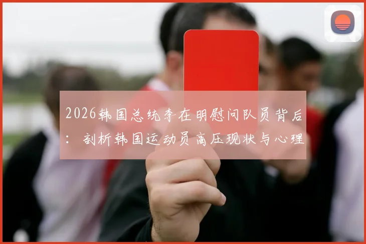 2026韩国总统李在明慰问队员背后：剖析韩国运动员高压现状与心理调整指南