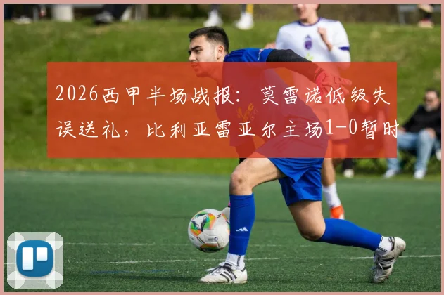 2026西甲半场战报：莫雷诺低级失误送礼，比利亚雷亚尔主场1-0暂时领先莱万特